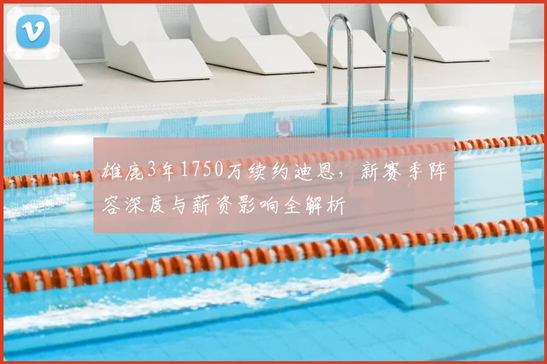 雄鹿3年1750万续约迪恩,新赛季阵容深度与薪资影响全解析