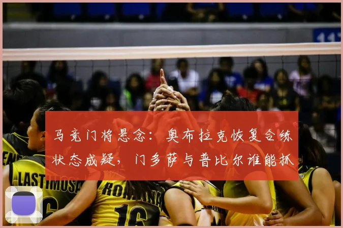 马竞门将悬念：奥布拉克恢复合练状态成疑，门多萨与普比尔谁能抓住机会？