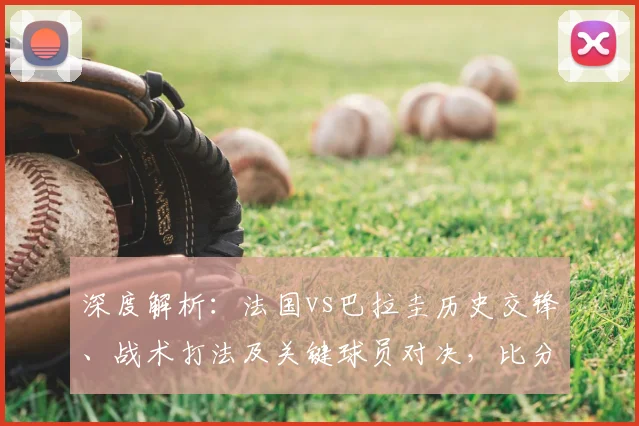 深度解析:法国vs巴拉圭历史交锋、战术打法及关键球员对决,比分预测有据可依