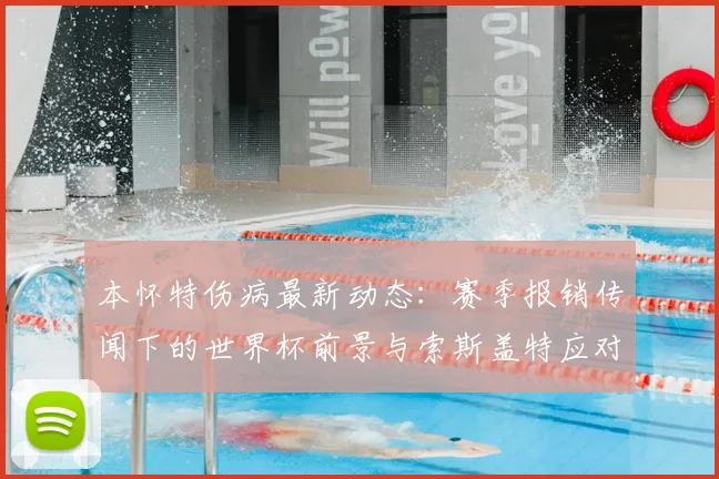 本怀特伤病最新动态:赛季报销传闻下的世界杯前景与索斯盖特应对方案