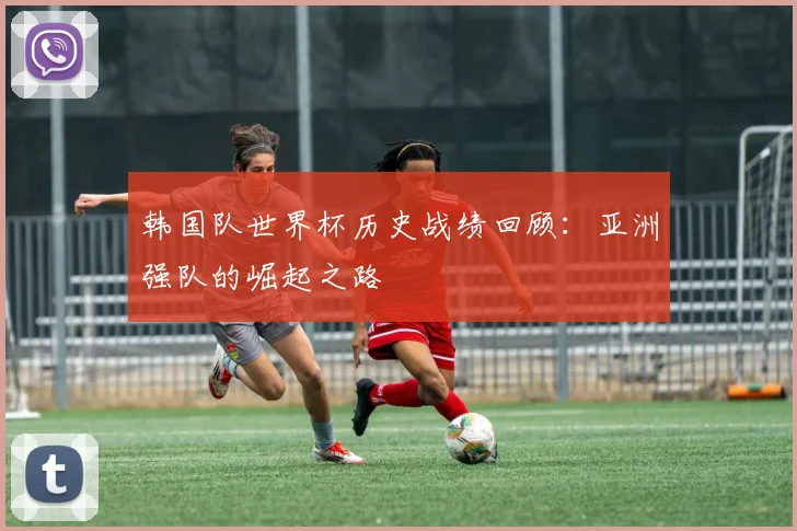 韩国队世界杯历史战绩回顾:亚洲强队的崛起之路