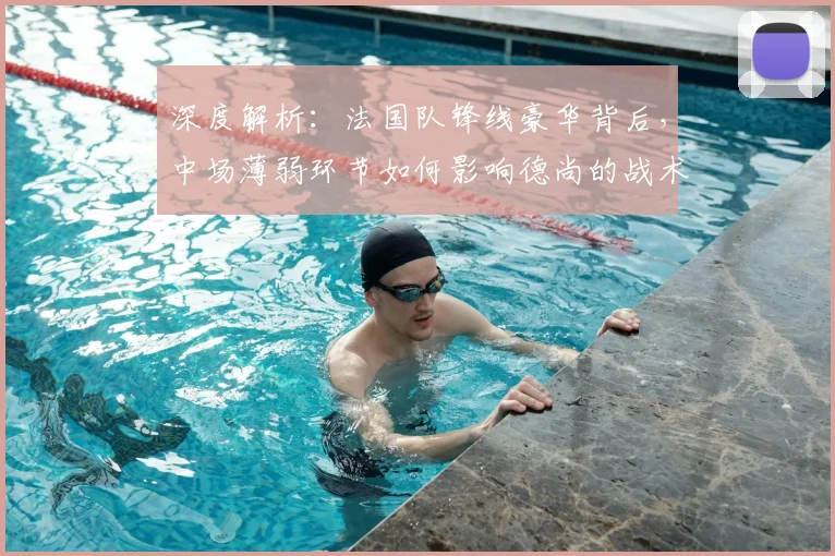 深度解析:法国队锋线豪华背后,中场薄弱环节如何影响德尚的战术布局?