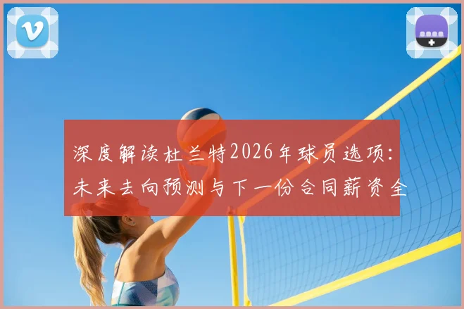 深度解读杜兰特2026年球员选项:未来去向预测与下一份合同薪资全分析