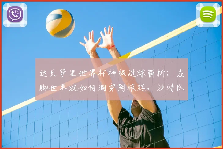 达瓦萨里世界杯神级进球解析：左脚世界波如何洞穿阿根廷，沙特队战术复盘