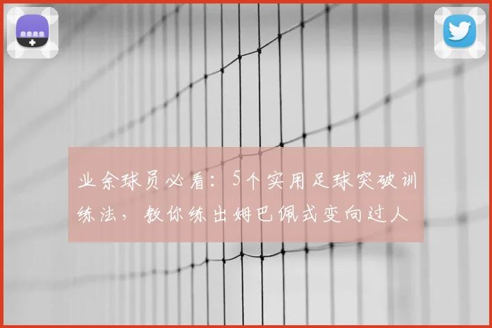 业余球员必看：5个实用足球突破训练法，教你练出姆巴佩式变向过人